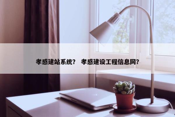 孝感建站系统？ 孝感建设工程信息网？
