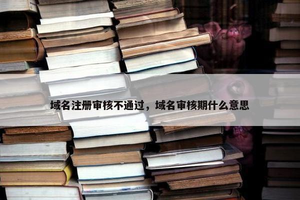 域名注册审核不通过，域名审核期什么意思