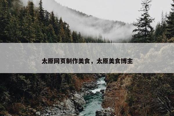 太原网页制作美食，太原美食博主