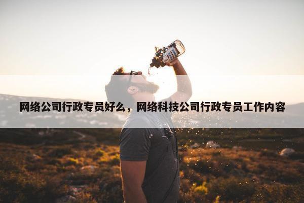 网络公司行政专员好么，网络科技公司行政专员工作内容