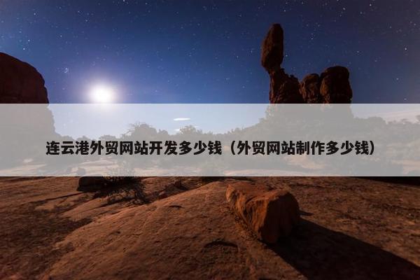 连云港外贸网站开发多少钱（外贸网站制作多少钱）