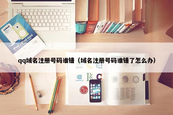 qq域名注册号码谁错（域名注册号码谁错了怎么办）