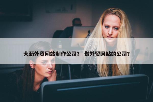 大沥外贸网站制作公司？ 做外贸网站的公司？
