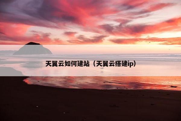 天翼云如何建站（天翼云搭建ip）