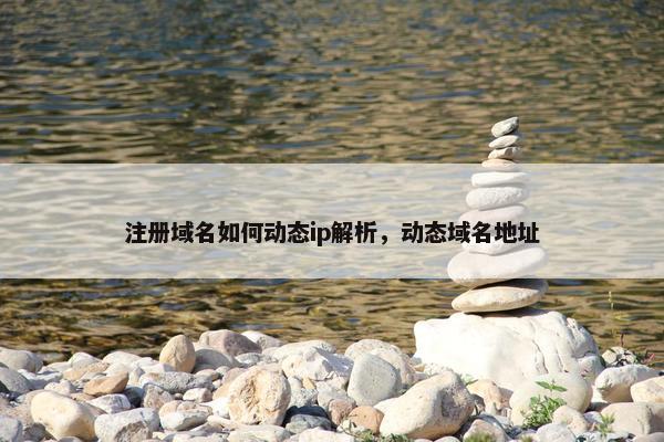注册域名如何动态ip解析，动态域名地址