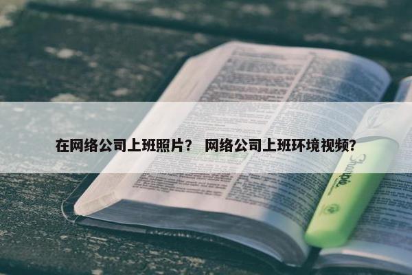 在网络公司上班照片？ 网络公司上班环境视频？