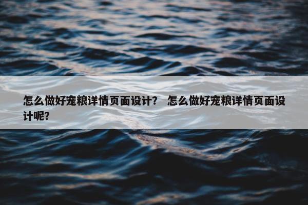 怎么做好宠粮详情页面设计？ 怎么做好宠粮详情页面设计呢？