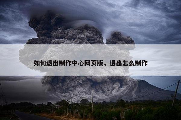 如何退出制作中心网页版，退出怎么制作