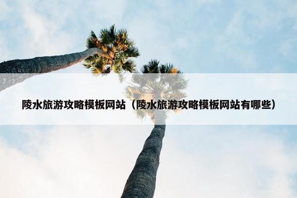 陵水旅游攻略模板网站（陵水旅游攻略模板网站有哪些）