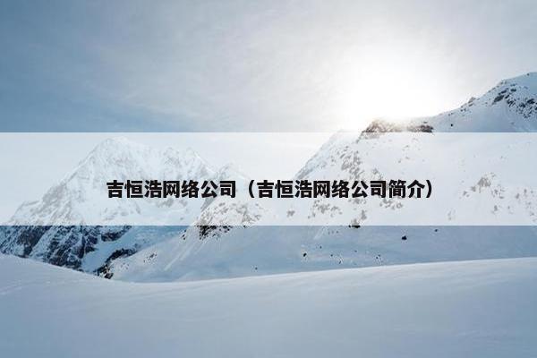 吉恒浩网络公司（吉恒浩网络公司简介）