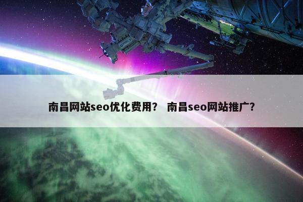 南昌网站seo优化费用？ 南昌seo网站推广？