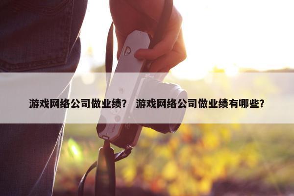 游戏网络公司做业绩？ 游戏网络公司做业绩有哪些？