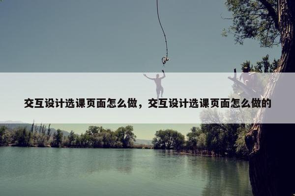 交互设计选课页面怎么做，交互设计选课页面怎么做的