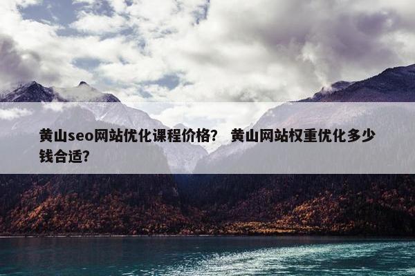 黄山seo网站优化课程价格？ 黄山网站权重优化多少钱合适？