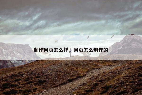 制作网页怎么样，网页怎么制作的