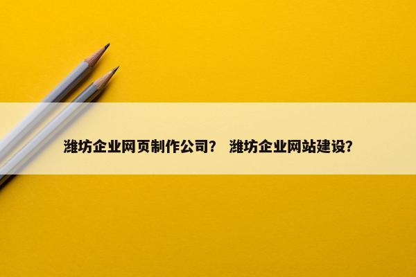 潍坊企业网页制作公司？ 潍坊企业网站建设？