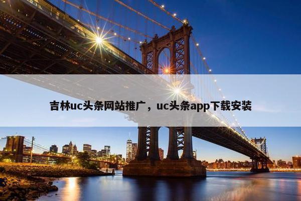 吉林uc头条网站推广，uc头条app下载安装