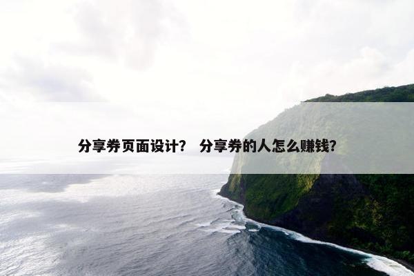 分享券页面设计？ 分享券的人怎么赚钱？