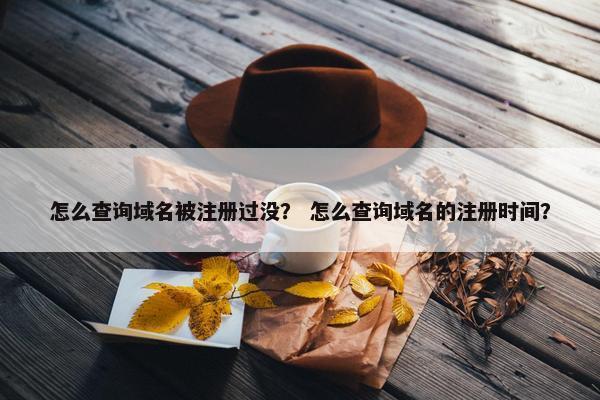怎么查询域名被注册过没？ 怎么查询域名的注册时间？