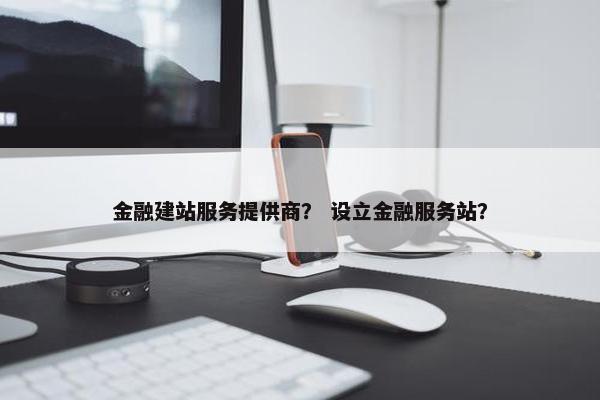 金融建站服务提供商？ 设立金融服务站？
