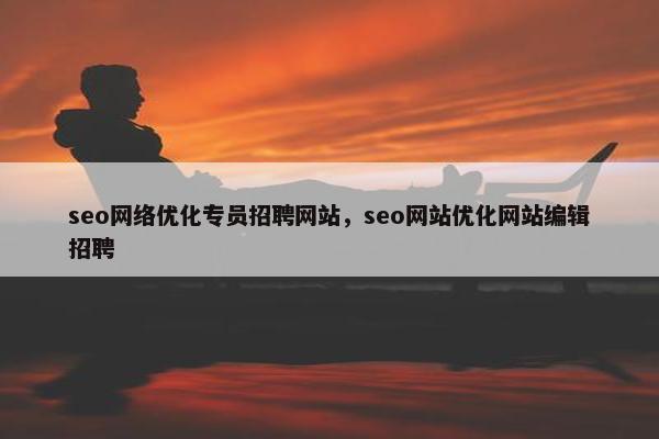 seo网络优化专员招聘网站，seo网站优化网站编辑招聘