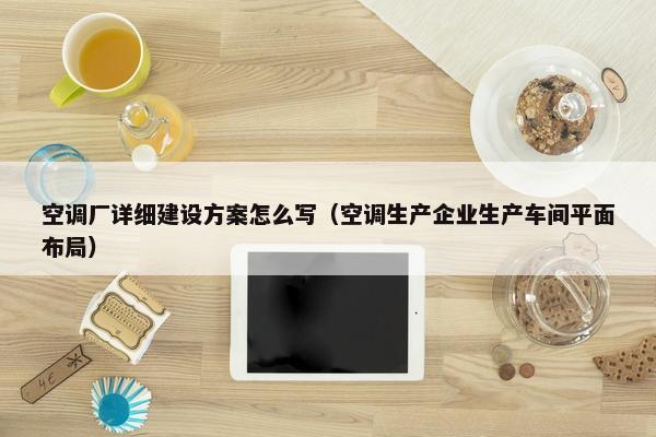 空调厂详细建设方案怎么写（空调生产企业生产车间平面布局）
