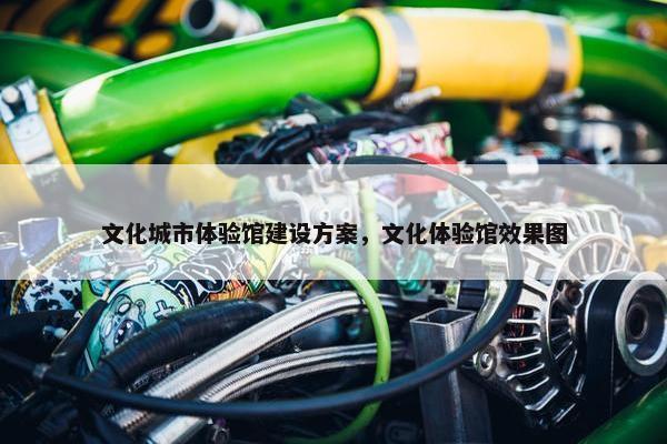 文化城市体验馆建设方案，文化体验馆效果图