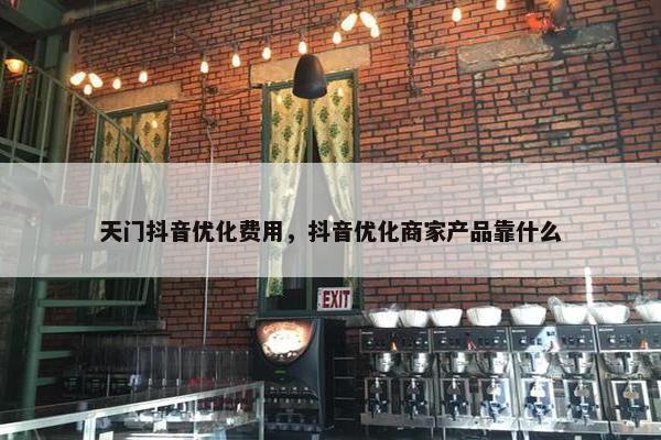天门抖音优化费用，抖音优化商家产品靠什么