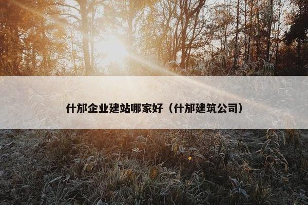 什邡企业建站哪家好（什邡建筑公司）