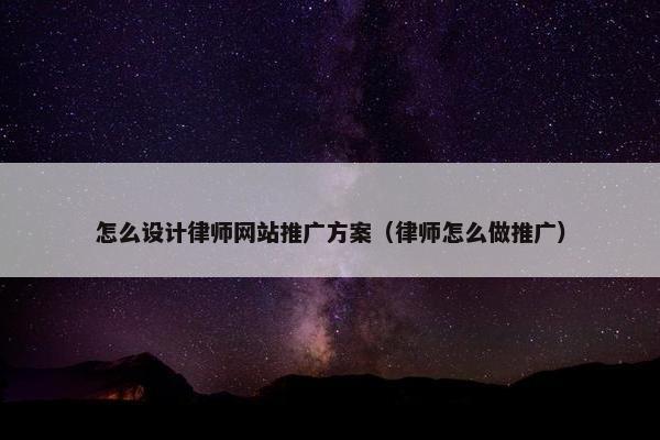 怎么设计律师网站推广方案（律师怎么做推广）