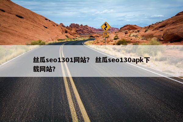 丝瓜seo1301网站？ 丝瓜seo130apk下载网站？