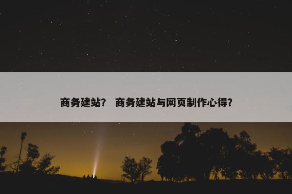 商务建站？ 商务建站与网页制作心得？
