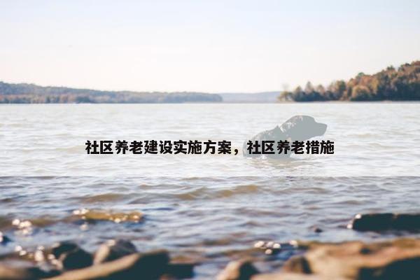 社区养老建设实施方案，社区养老措施
