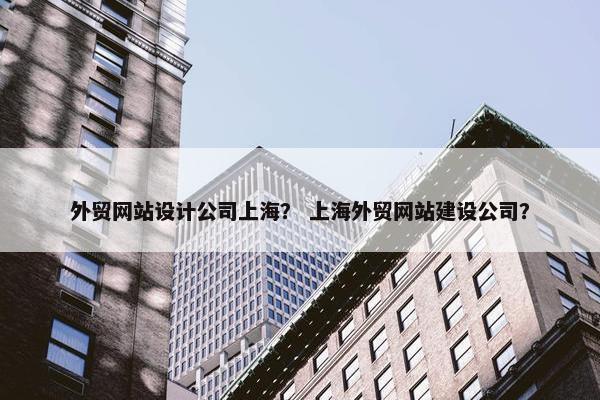 外贸网站设计公司上海？ 上海外贸网站建设公司？