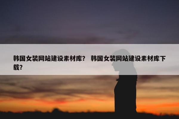 韩国女装网站建设素材库？ 韩国女装网站建设素材库下载？