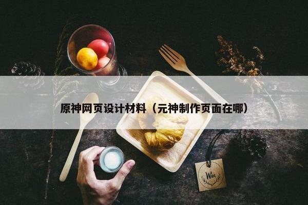 原神网页设计材料（元神制作页面在哪）