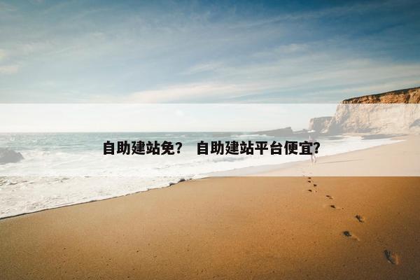 自助建站免？ 自助建站平台便宜？