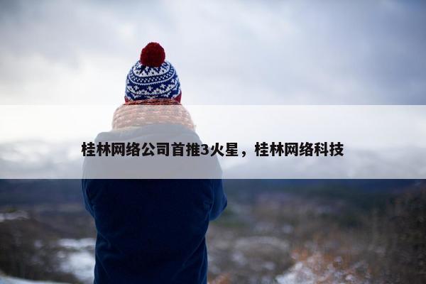 桂林网络公司首推3火星，桂林网络科技