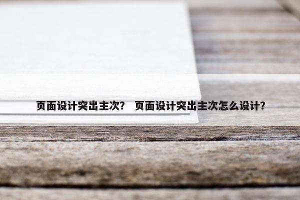 页面设计突出主次？ 页面设计突出主次怎么设计？