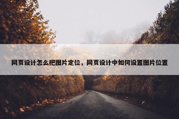 网页设计怎么把图片定位，网页设计中如何设置图片位置