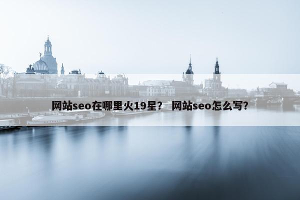 网站seo在哪里火19星？ 网站seo怎么写？