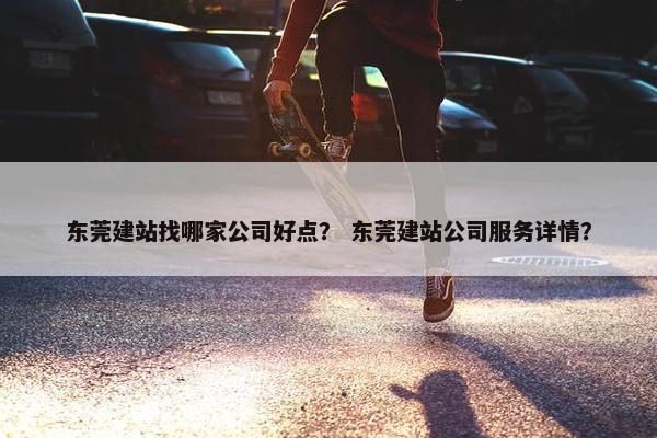 东莞建站找哪家公司好点？ 东莞建站公司服务详情？