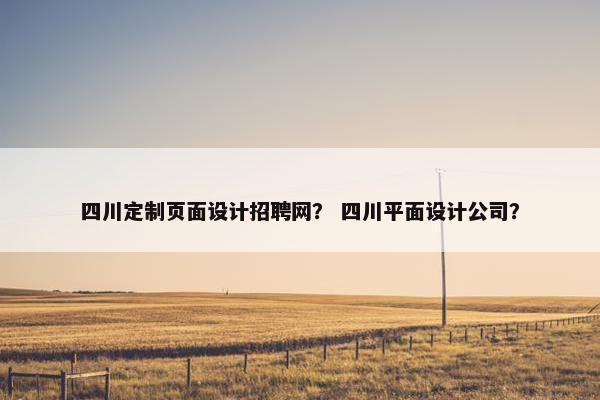 四川定制页面设计招聘网？ 四川平面设计公司？