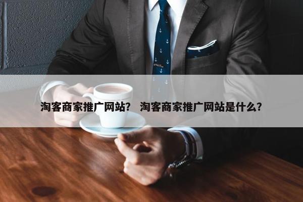 淘客商家推广网站？ 淘客商家推广网站是什么？