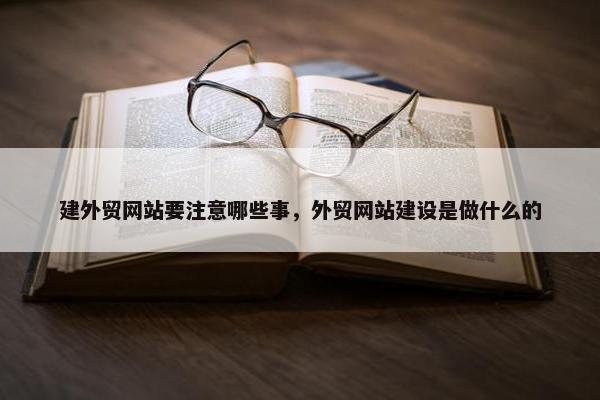 建外贸网站要注意哪些事，外贸网站建设是做什么的