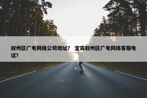 叙州区广电网络公司地址？ 宜宾叙州区广电网络客服电话？