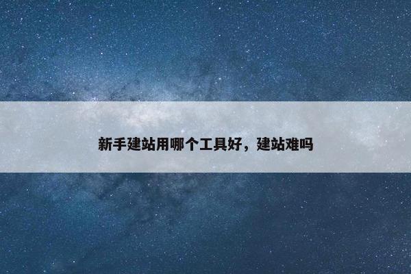 新手建站用哪个工具好，建站难吗