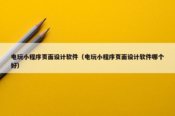 电玩小程序页面设计软件（电玩小程序页面设计软件哪个好）