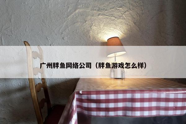 广州胖鱼网络公司（胖鱼游戏怎么样）