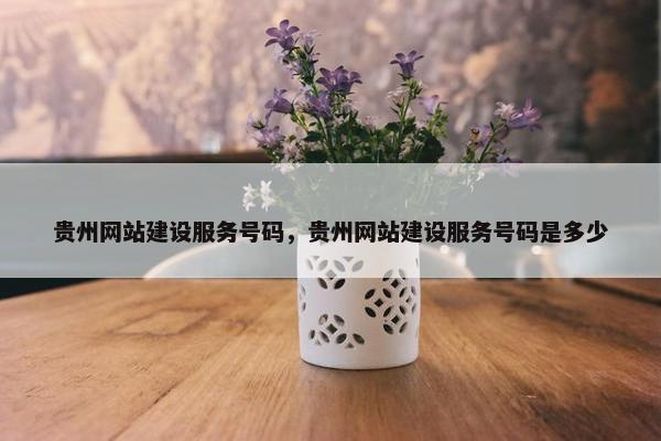 贵州网站建设服务号码，贵州网站建设服务号码是多少